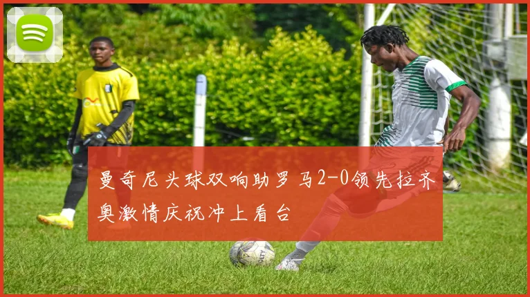 曼奇尼头球双响助罗马2-0领先拉齐奥激情庆祝冲上看台