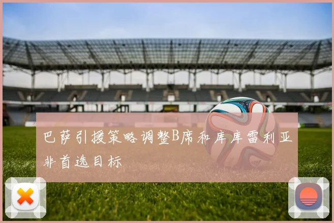 巴萨引援策略调整B席和库库雷利亚非首选目标