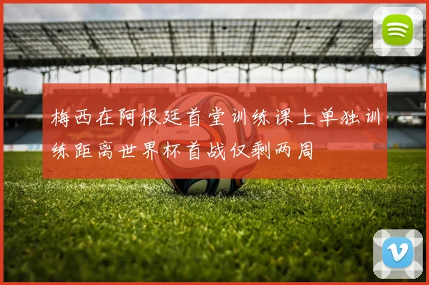 梅西在阿根廷首堂训练课上单独训练距离世界杯首战仅剩两周