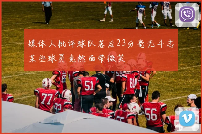 媒体人批评球队落后23分毫无斗志某些球员竟然面带微笑