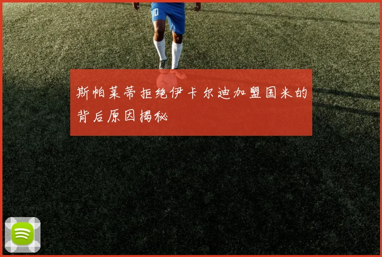 斯帕莱蒂拒绝伊卡尔迪加盟国米的背后原因揭秘