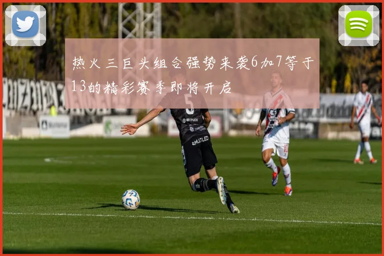 热火三巨头组合强势来袭6加7等于13的精彩赛季即将开启
