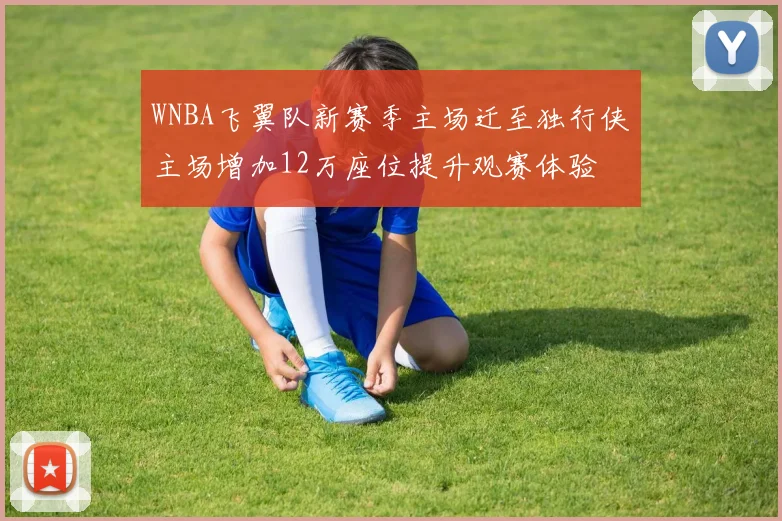 WNBA飞翼队新赛季主场迁至独行侠主场增加12万座位提升观赛体验