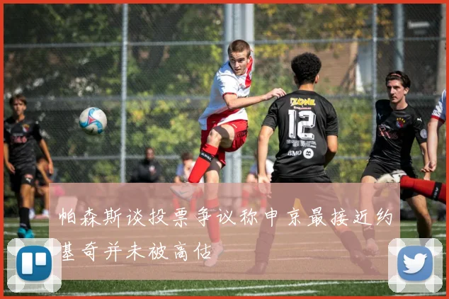 帕森斯谈投票争议称申京最接近约基奇并未被高估