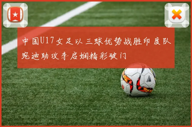 中国U17女足以三球优势战胜印度队宛迪助攻李启娴精彩破门