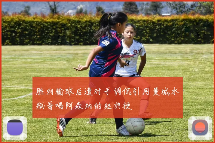 胜利输球后遭对手调侃引用曼城水瓶哥喝阿森纳的经典梗