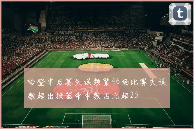哈登季后赛失误频繁46场比赛失误数超出投篮命中数占比超25