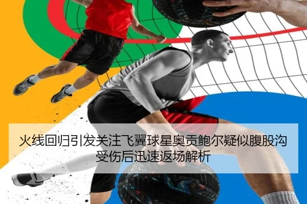 火线回归引发关注飞翼球星奥贡鲍尔疑似腹股沟受伤后迅速返场解析